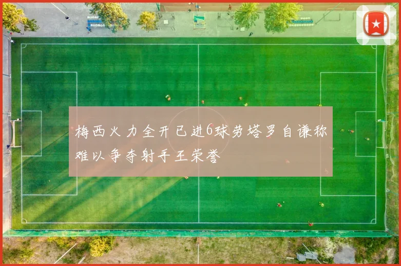 梅西火力全开已进6球劳塔罗自谦称难以争夺射手王荣誉