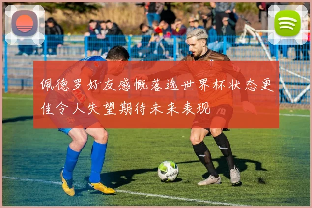佩德罗好友感慨落选世界杯状态更佳令人失望期待未来表现
