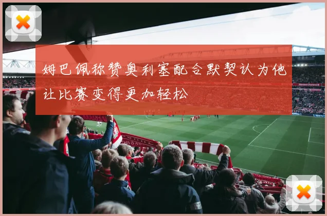 姆巴佩称赞奥利塞配合默契认为他让比赛变得更加轻松