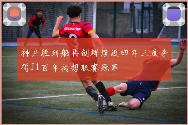 神户胜利船再创辉煌近四年三度夺得J1百年构想联赛冠军