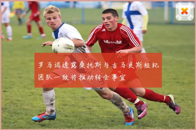 罗马诺透露桑托斯与吉马良斯经纪团队一致将推动转会事宜