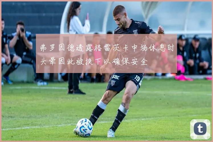 弗罗因德透露格雷茨卡中场休息时头晕因此被换下以确保安全