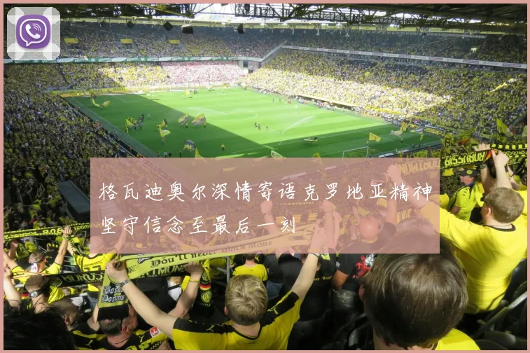 格瓦迪奥尔深情寄语克罗地亚精神坚守信念至最后一刻
