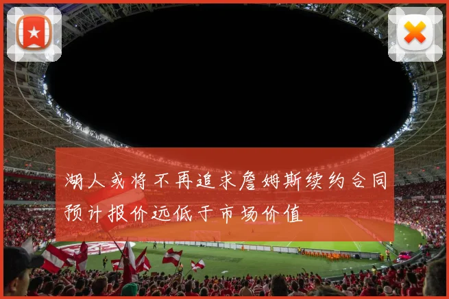 湖人或将不再追求詹姆斯续约合同预计报价远低于市场价值