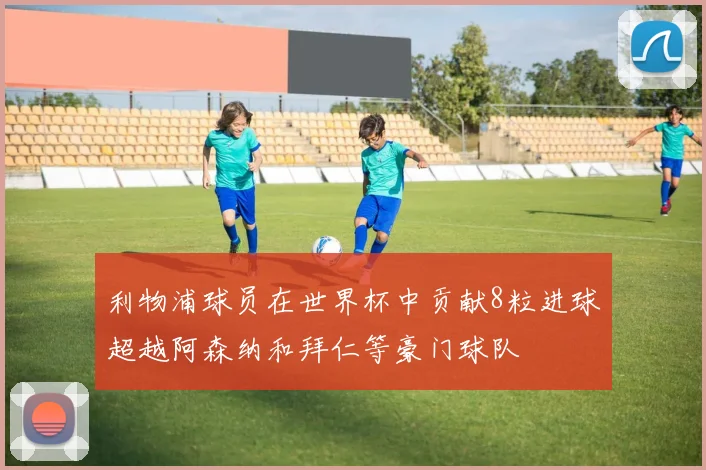 利物浦球员在世界杯中贡献8粒进球超越阿森纳和拜仁等豪门球队