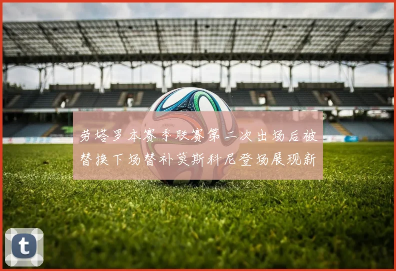 劳塔罗本赛季联赛第二次出场后被替换下场替补莫斯科尼登场展现新机会