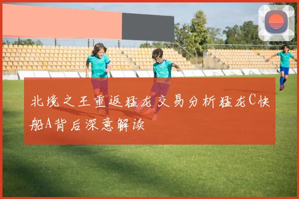 北境之王重返猛龙交易分析猛龙C快船A背后深意解读