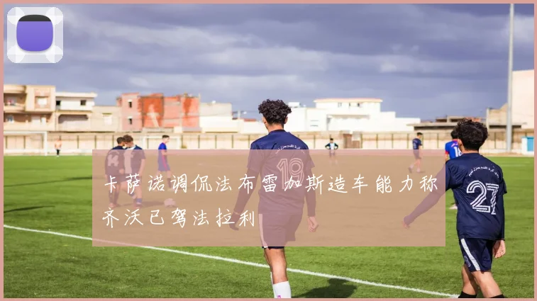 卡萨诺调侃法布雷加斯造车能力称齐沃已驾法拉利