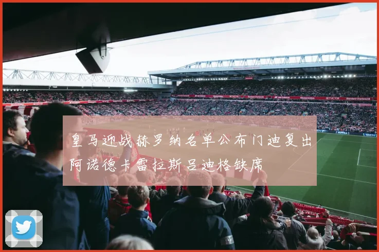 皇马迎战赫罗纳名单公布门迪复出阿诺德卡雷拉斯吕迪格缺席