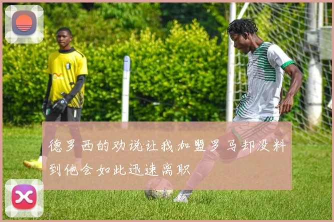 德罗西的劝说让我加盟罗马却没料到他会如此迅速离职