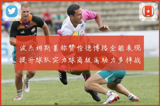 波杰姆斯基称赞伦德博格全能表现提升球队实力球商极高助力多样战术选择