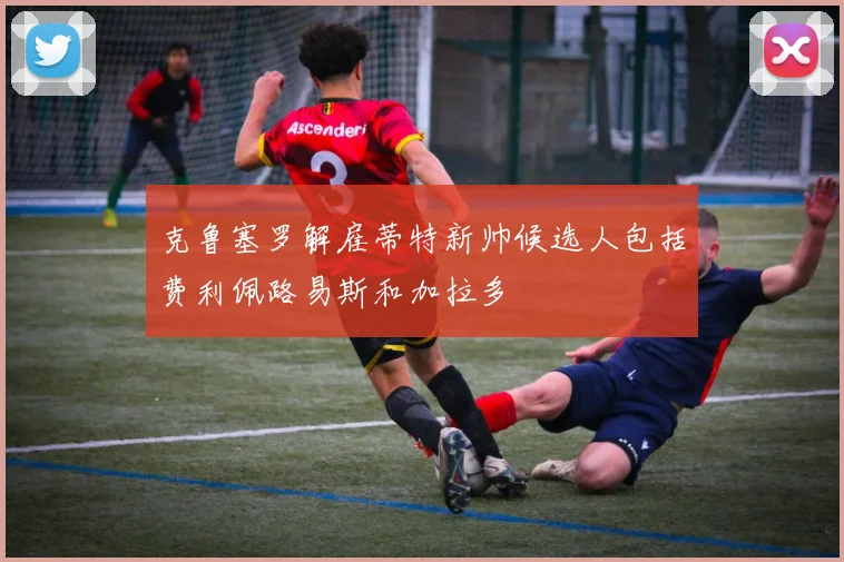 克鲁塞罗解雇蒂特新帅候选人包括费利佩路易斯和加拉多