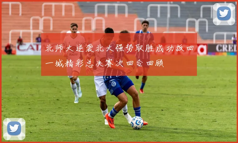 北师大逆袭北大强势取胜成功扳回一城精彩总决赛次回合回顾