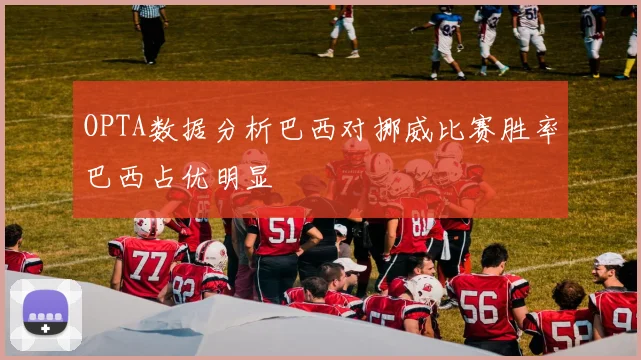 OPTA数据分析巴西对挪威比赛胜率巴西占优明显