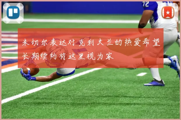 米切尔表达对克利夫兰的热爱希望长期续约将这里视为家