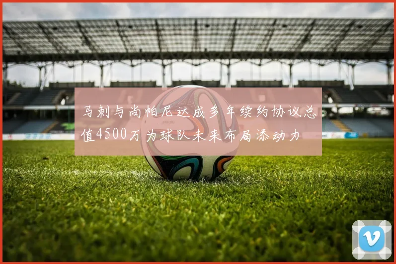 马刺与尚帕尼达成多年续约协议总值4500万为球队未来布局添动力