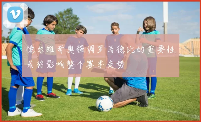 德尔维奇奥强调罗马德比的重要性或将影响整个赛季走势