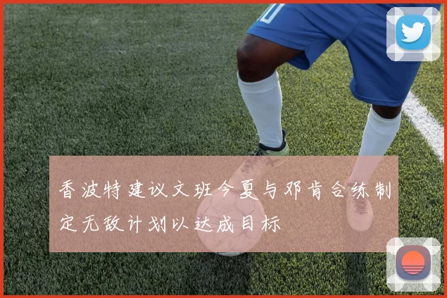 香波特建议文班今夏与邓肯合练制定无敌计划以达成目标