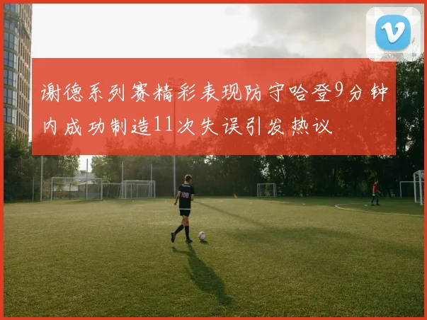 谢德系列赛精彩表现防守哈登9分钟内成功制造11次失误引发热议