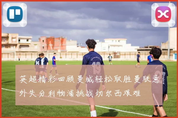 英超精彩回顾曼城轻松取胜曼联意外失分利物浦挑战切尔西艰难
