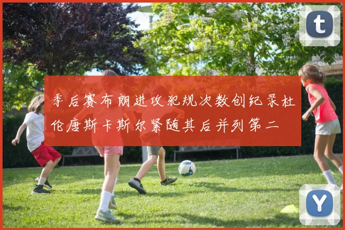 季后赛布朗进攻犯规次数创纪录杜伦唐斯卡斯尔紧随其后并列第二
