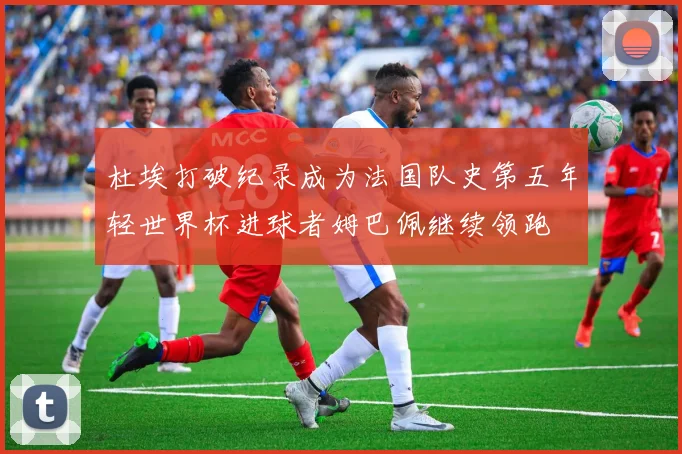 杜埃打破纪录成为法国队史第五年轻世界杯进球者姆巴佩继续领跑