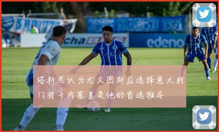 塔科尼认为尤文图斯应选择意大利门将卡内塞基是他的首选推荐