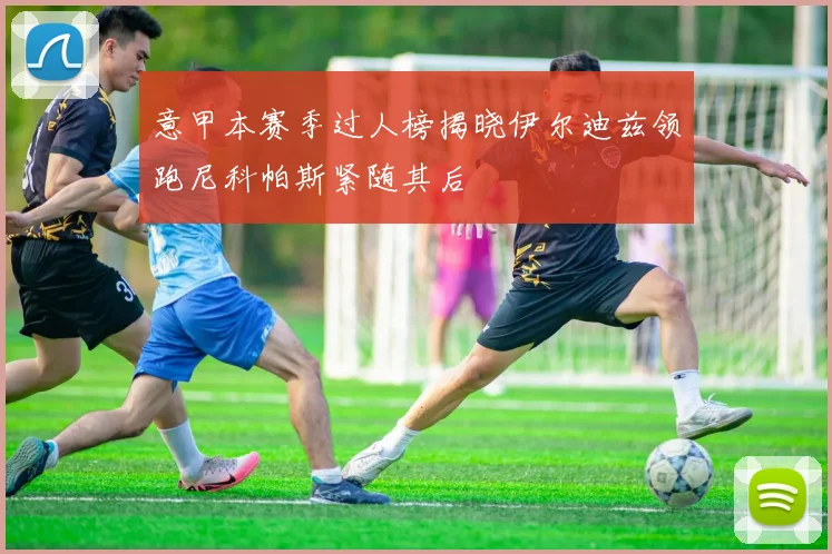 意甲本赛季过人榜揭晓伊尔迪兹领跑尼科帕斯紧随其后