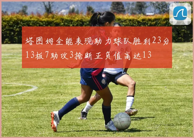 塔图姆全能表现助力球队胜利23分13板7助攻3抢断正负值高达13