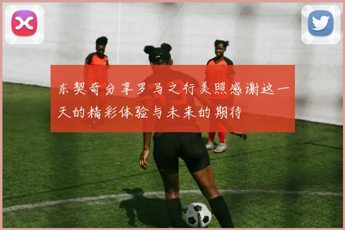 东契奇分享罗马之行美照感谢这一天的精彩体验与未来的期待