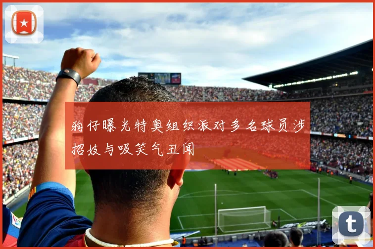 狗仔曝光特奥组织派对多名球员涉招妓与吸笑气丑闻