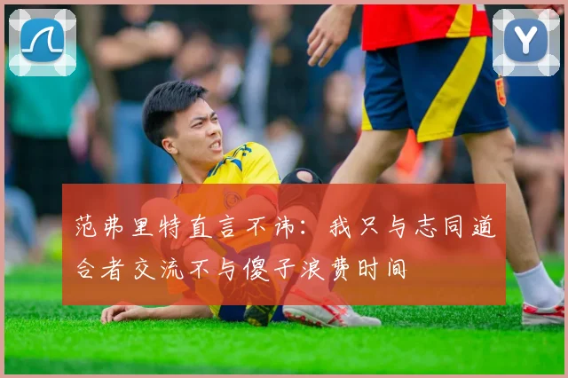 范弗里特直言不讳：我只与志同道合者交流不与傻子浪费时间